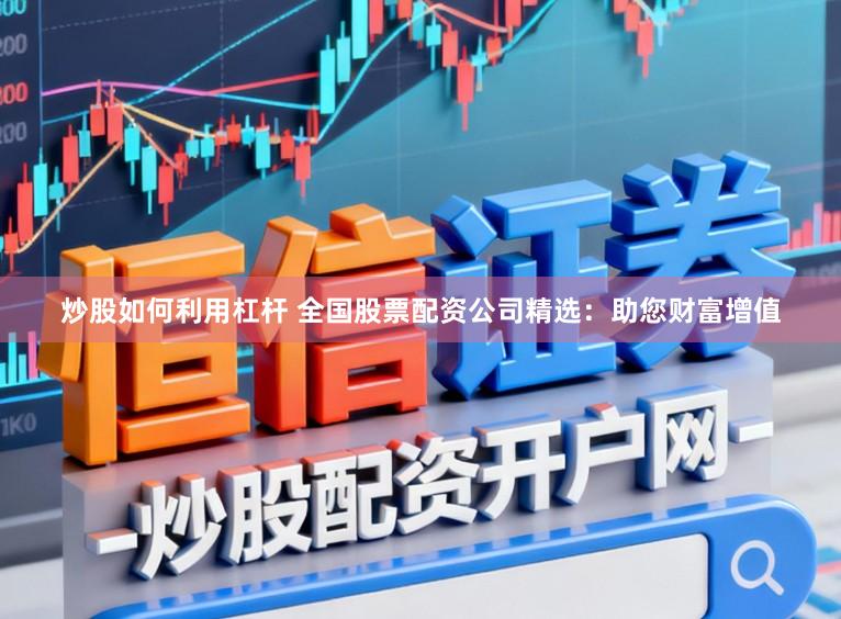 炒股如何利用杠杆 全国股票配资公司精选：助您财富增值