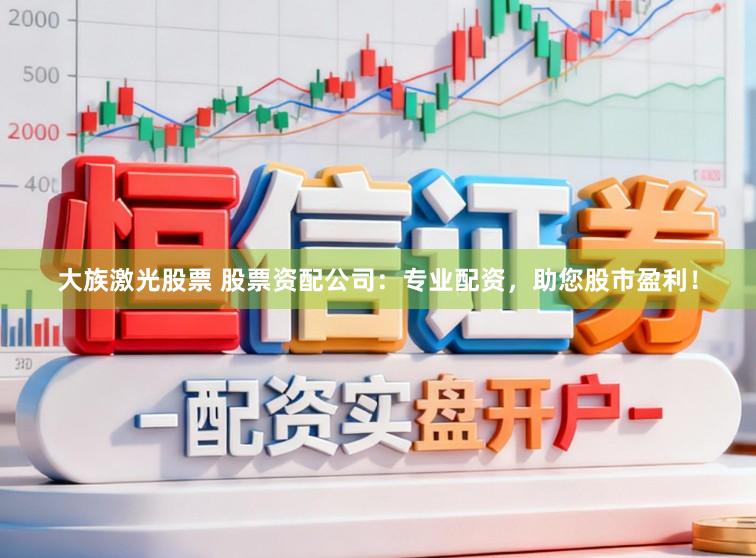 大族激光股票 股票资配公司：专业配资，助您股市盈利！