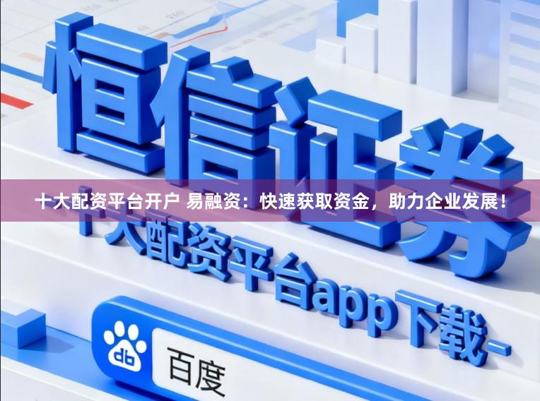 十大配资平台开户 易融资：快速获取资金，助力企业发展！
