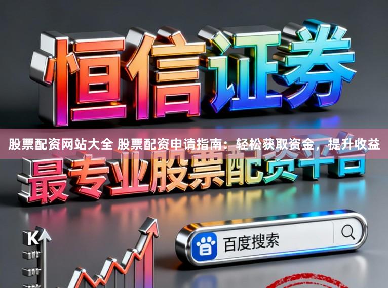 股票配资网站大全 股票配资申请指南：轻松获取资金，提升收益