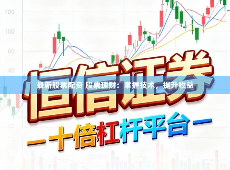 最新股票配资 股票理财：掌握技术，提升收益