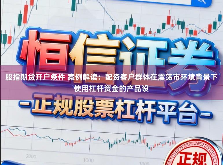 股指期货开户条件 案例解读：配资客户群体在震荡市环境背景下使用杠杆资金的产品设