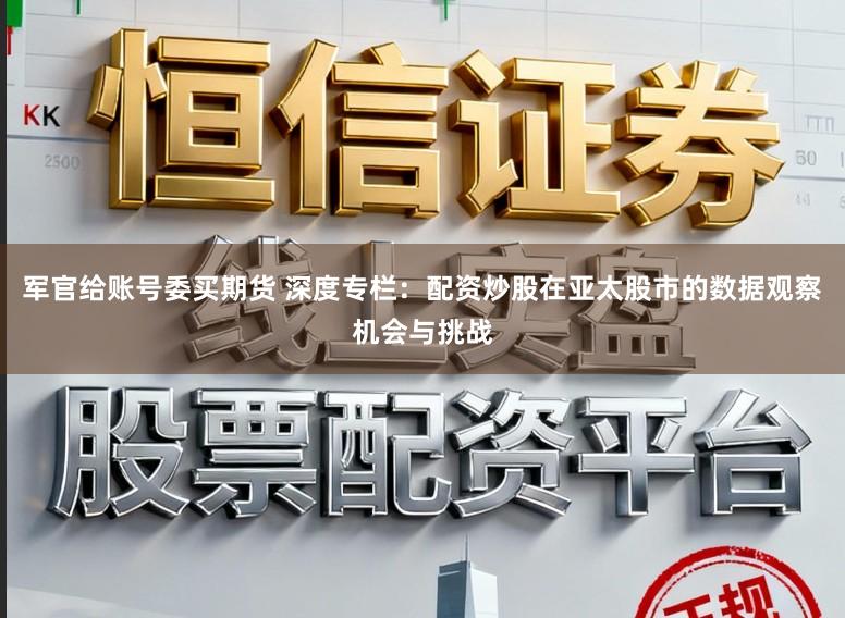 军官给账号委买期货 深度专栏：配资炒股在亚太股市的数据观察机会与挑战