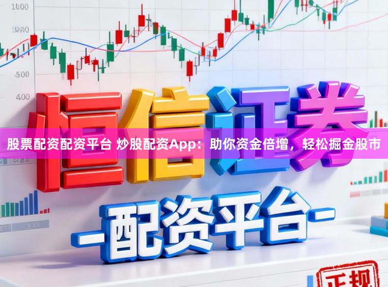 股票配资配资平台 炒股配资App：助你资金倍增，轻松掘金股市
