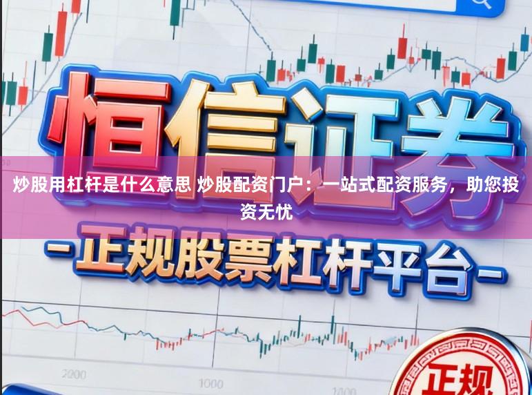 炒股用杠杆是什么意思 炒股配资门户：一站式配资服务，助您投资无忧