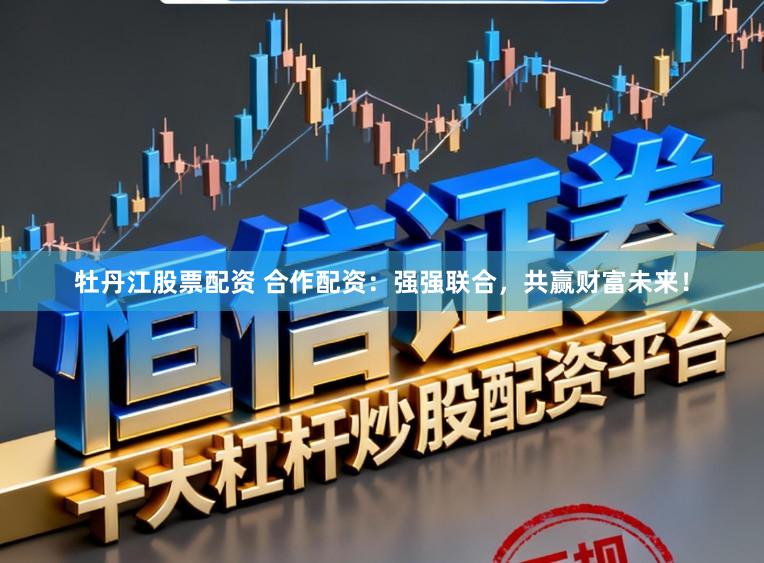牡丹江股票配资 合作配资：强强联合，共赢财富未来！