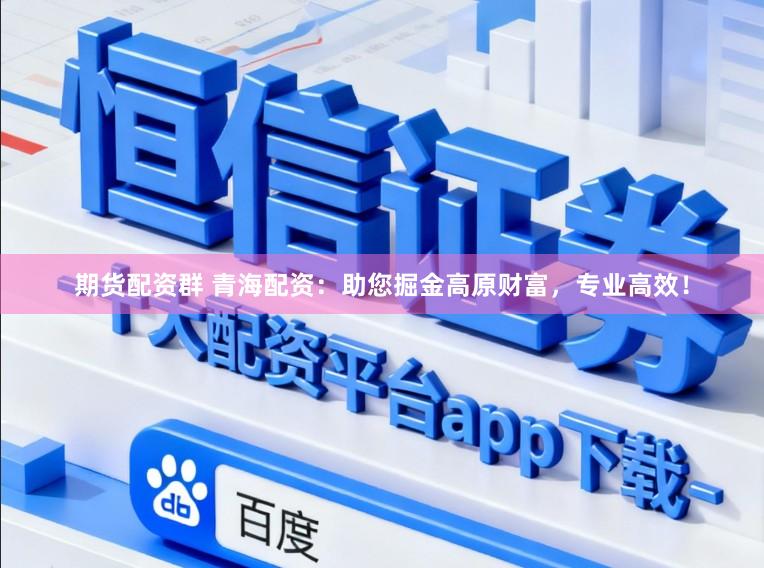 期货配资群 青海配资：助您掘金高原财富，专业高效！