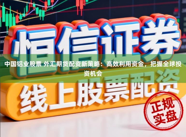 中国铝业股票 外汇期货配资新策略：高效利用资金，把握全球投资机会