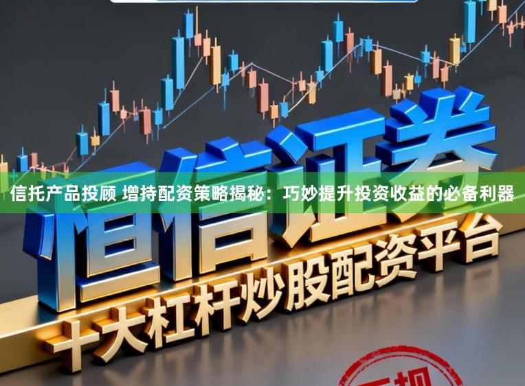 信托产品投顾 增持配资策略揭秘：巧妙提升投资收益的必备利器