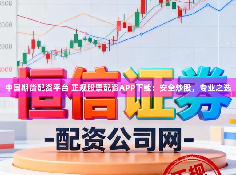 中国期货配资平台 正规股票配资APP下载：安全炒股，专业之选