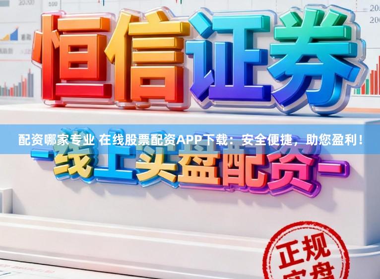 配资哪家专业 在线股票配资APP下载：安全便捷，助您盈利！