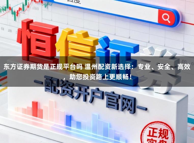东方证券期货是正规平台吗 温州配资新选择：专业、安全、高效，助您投资路上更顺畅！