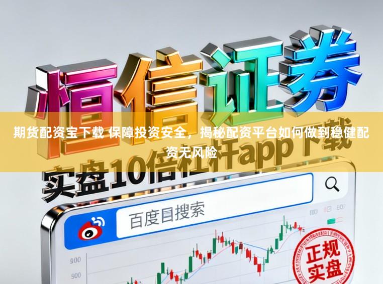 期货配资宝下载 保障投资安全，揭秘配资平台如何做到稳健配资无风险