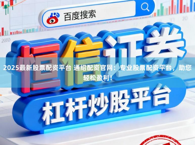 2025最新股票配资平台 通绍配资官网：专业股票配资平台，助您轻松盈利！