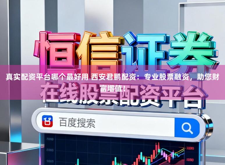 真实配资平台哪个最好用 西安君鹏配资：专业股票融资，助您财富增值！