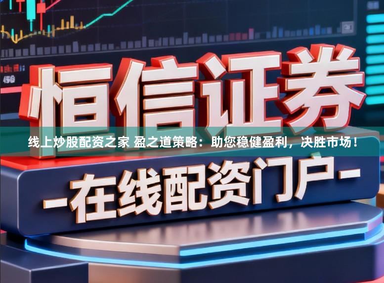 线上炒股配资之家 盈之道策略：助您稳健盈利，决胜市场！