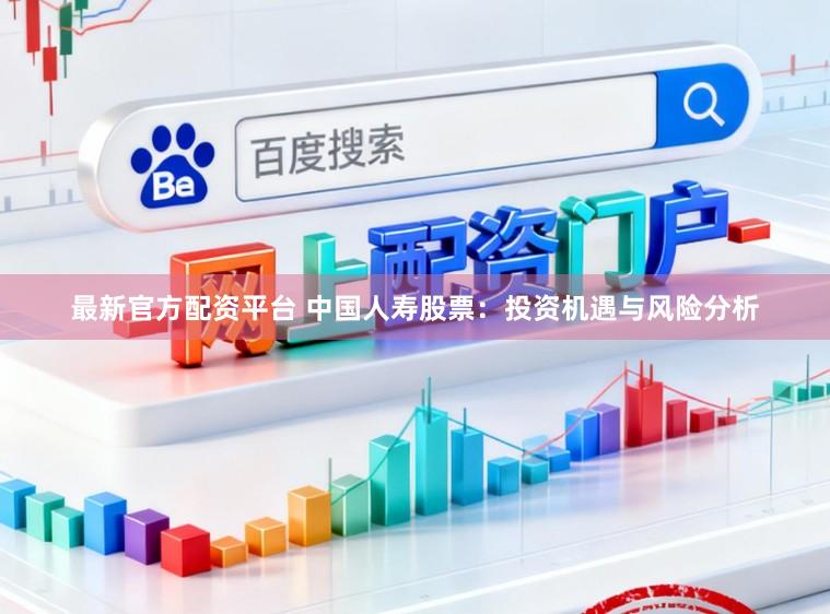 最新官方配资平台 中国人寿股票：投资机遇与风险分析