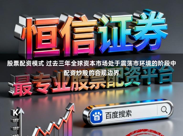 股票配资模式 过去三年全球资本市场处于震荡市环境的阶段中配资炒股的合规边界