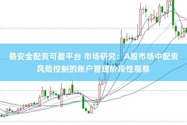 最安全配资可盈平台 市场研究：A股市场中配资风险控制的账户管理阶段性观察