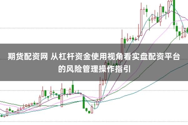 期货配资网 从杠杆资金使用视角看实盘配资平台的风险管理操作指引
