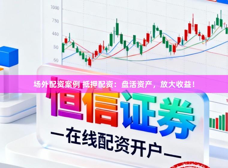 场外配资案例 抵押配资：盘活资产，放大收益！