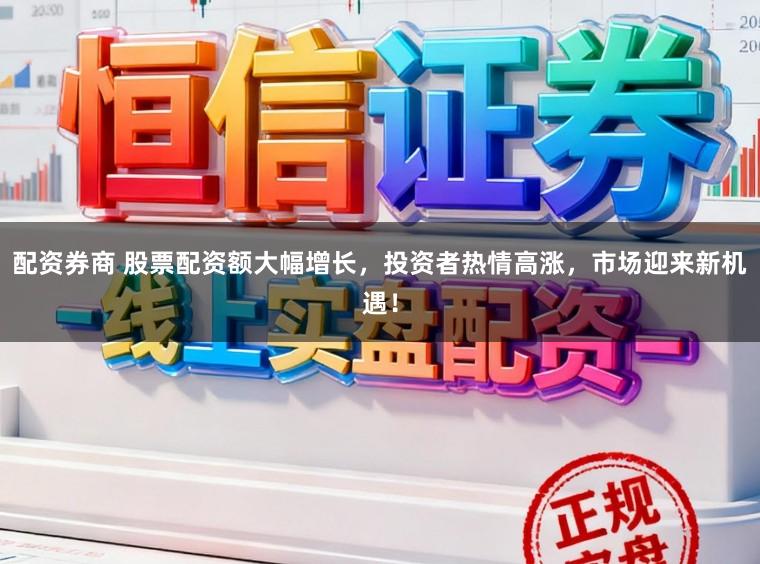 配资券商 股票配资额大幅增长，投资者热情高涨，市场迎来新机遇！