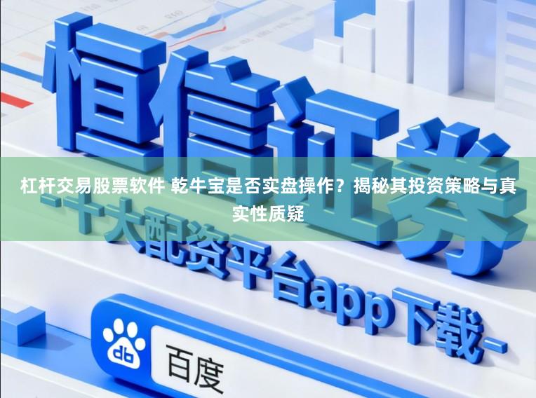 杠杆交易股票软件 乾牛宝是否实盘操作？揭秘其投资策略与真实性质疑