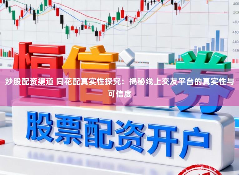 炒股配资渠道 同花配真实性探究：揭秘线上交友平台的真实性与可信度
