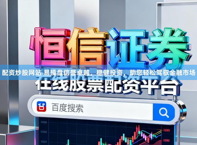 配资炒股网站 易操盘信誉卓越，稳健投资，助您轻松驾驭金融市场