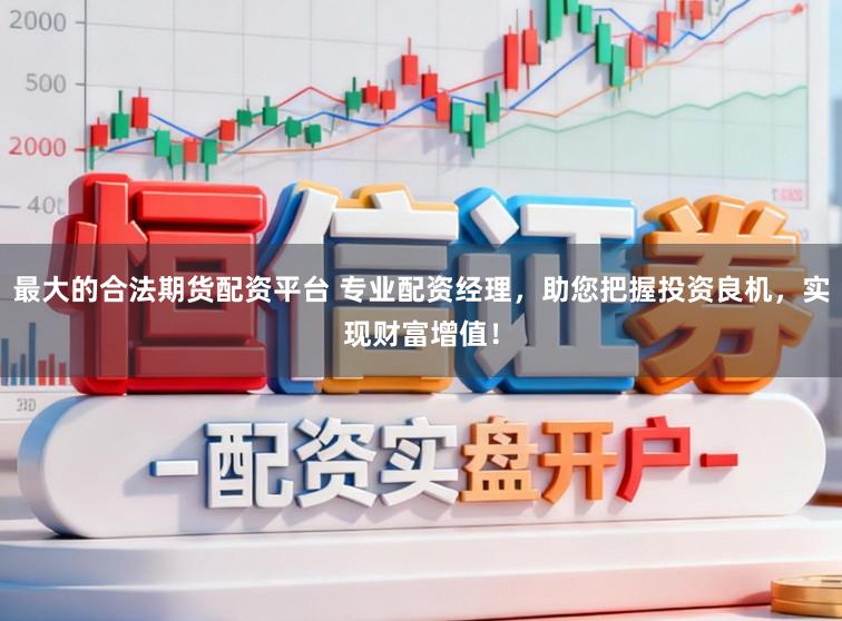 最大的合法期货配资平台 专业配资经理，助您把握投资良机，实现财富增值！