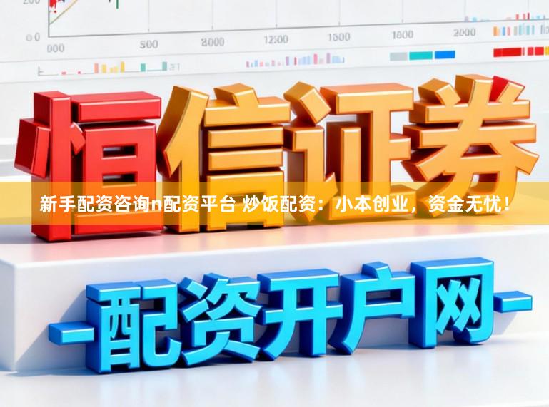 新手配资咨询n配资平台 炒饭配资：小本创业，资金无忧！