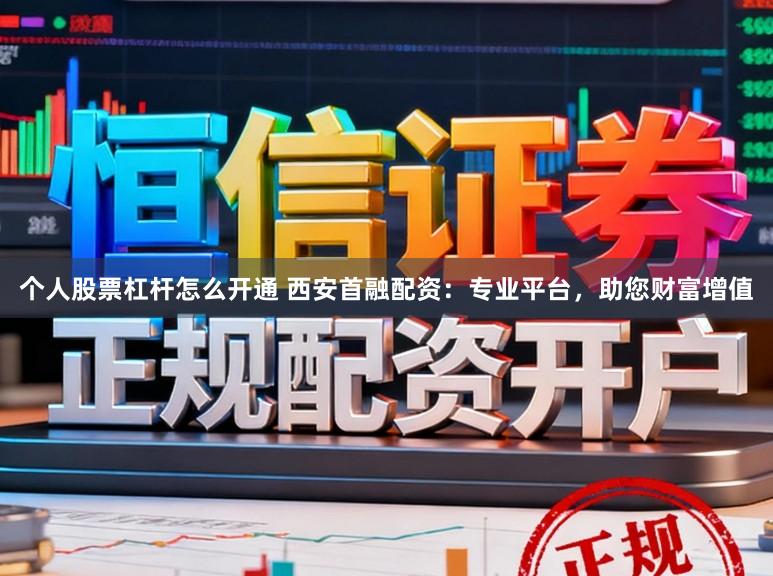 个人股票杠杆怎么开通 西安首融配资：专业平台，助您财富增值