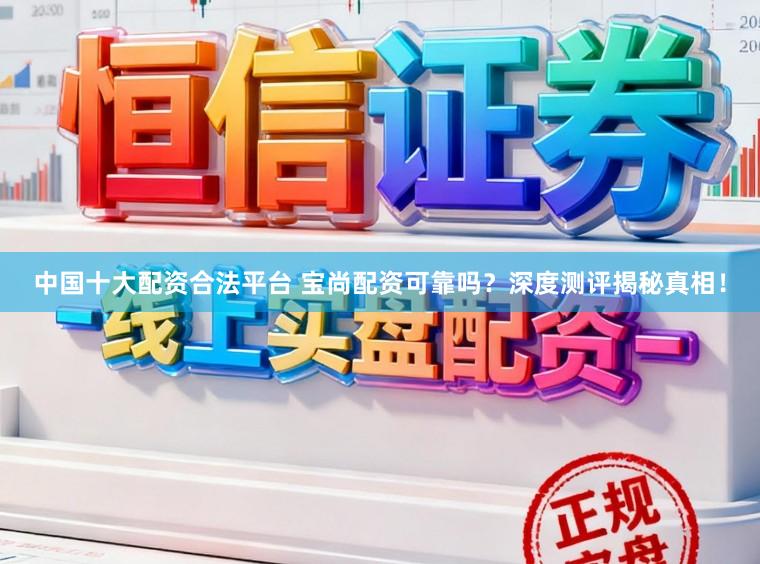 中国十大配资合法平台 宝尚配资可靠吗？深度测评揭秘真相！