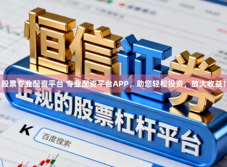 股票专业配资平台 专业配资平台APP，助您轻松投资，放大收益！
