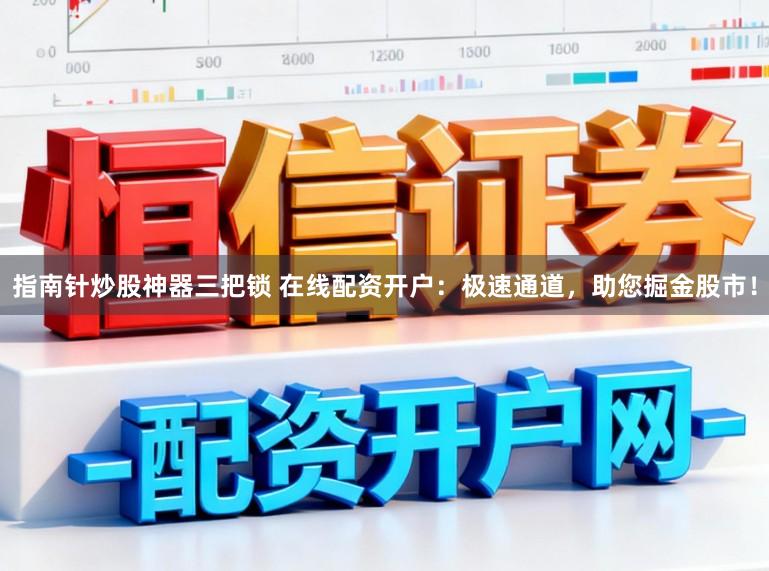 指南针炒股神器三把锁 在线配资开户：极速通道，助您掘金股市！