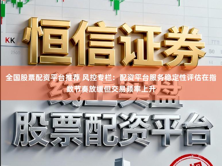 全国股票配资平台推荐 风控专栏：配资平台服务稳定性评估在指数节奏放缓但交易频率上升