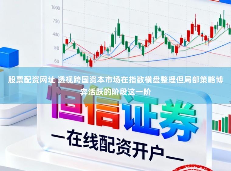 股票配资网址 透视跨国资本市场在指数横盘整理但局部策略博弈活跃的阶段这一阶