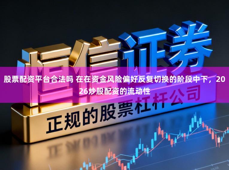 股票配资平台合法吗 在在资金风险偏好反复切换的阶段中下，2026炒股配资的流动性