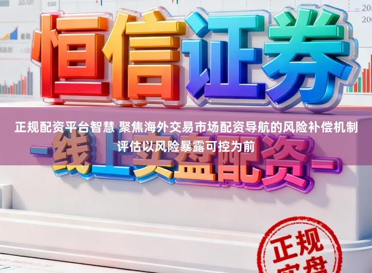 正规配资平台智慧 聚焦海外交易市场配资导航的风险补偿机制评估以风险暴露可控为前