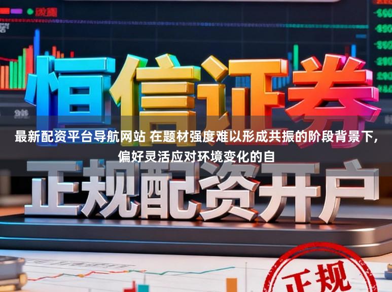 最新配资平台导航网站 在题材强度难以形成共振的阶段背景下,偏好灵活应对环境变化的自