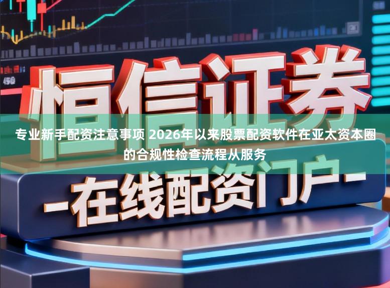 专业新手配资注意事项 2026年以来股票配资软件在亚太资本圈的合规性检查流程从服务