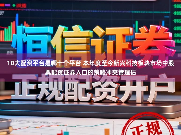 10大配资平台是哪十个平台 本年度至今新兴科技板块市场中股票配资证券入口的策略冲突管理估