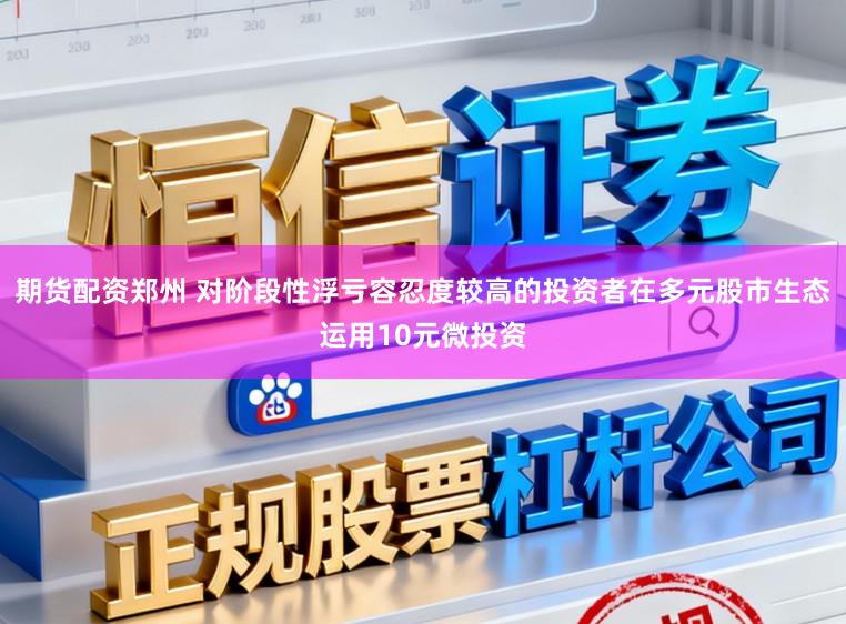 期货配资郑州 对阶段性浮亏容忍度较高的投资者在多元股市生态运用10元微投资