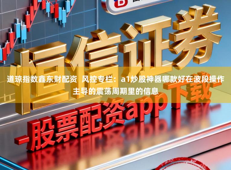 道琼指数鑫东财配资  风控专栏：a1炒股神器哪款好在波段操作主导的震荡周期里的信息