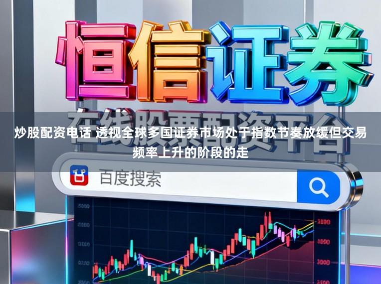 炒股配资电话 透视全球多国证券市场处于指数节奏放缓但交易频率上升的阶段的走