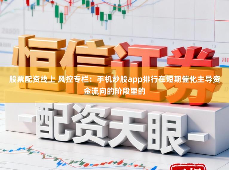 股票配资线上 风控专栏：手机炒股app排行在短期催化主导资金流向的阶段里的