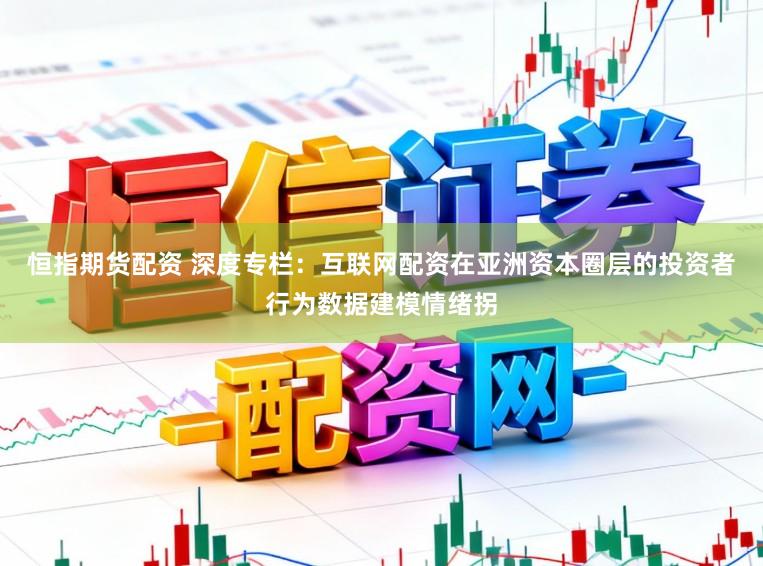 恒指期货配资 深度专栏：互联网配资在亚洲资本圈层的投资者行为数据建模情绪拐