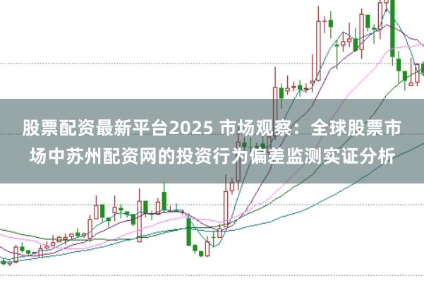 股票配资最新平台2025 市场观察：全球股票市场中苏州配资网的投资行为偏差监测实证分析