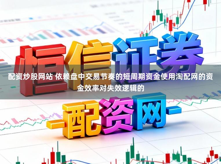 配资炒股网站 依赖盘中交易节奏的短周期资金使用淘配网的资金效率对失效逻辑的