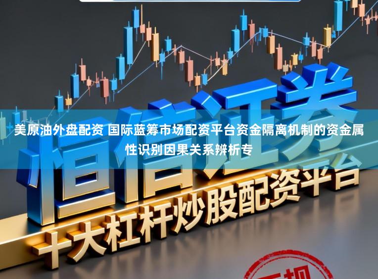 美原油外盘配资 国际蓝筹市场配资平台资金隔离机制的资金属性识别因果关系辨析专